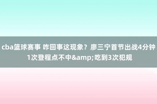 cba篮球赛事 咋回事这现象？廖三宁首节出战4分钟 1次登程点不中&吃到3次犯规