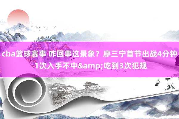 cba篮球赛事 咋回事这景象？廖三宁首节出战4分钟 1次入手不中&吃到3次犯规