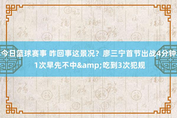 今日篮球赛事 咋回事这景况？廖三宁首节出战4分钟 1次早先不中&吃到3次犯规