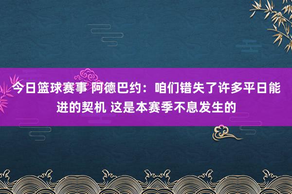 今日篮球赛事 阿德巴约：咱们错失了许多平日能进的契机 这是本赛季不息发生的