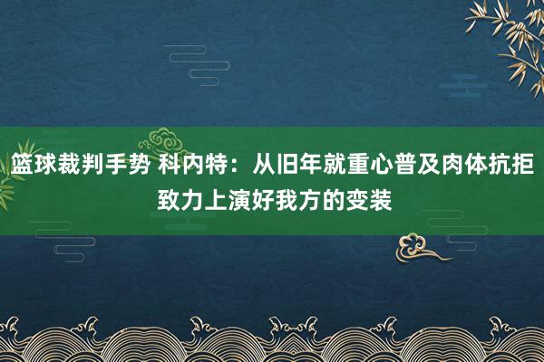 篮球裁判手势 科内特：从旧年就重心普及肉体抗拒 致力上演好我方的变装