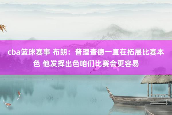 cba篮球赛事 布朗：普理查德一直在拓展比赛本色 他发挥出色咱们比赛会更容易