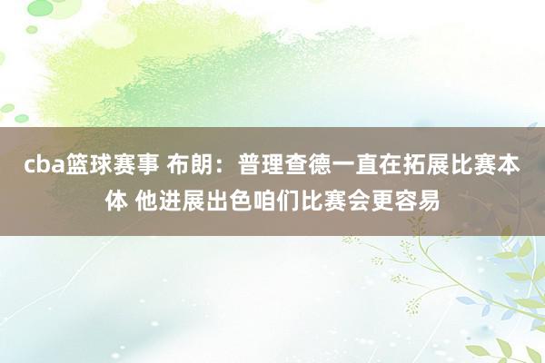 cba篮球赛事 布朗：普理查德一直在拓展比赛本体 他进展出色咱们比赛会更容易