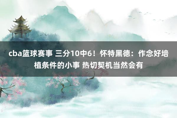 cba篮球赛事 三分10中6！怀特黑德：作念好培植条件的小事 热切契机当然会有