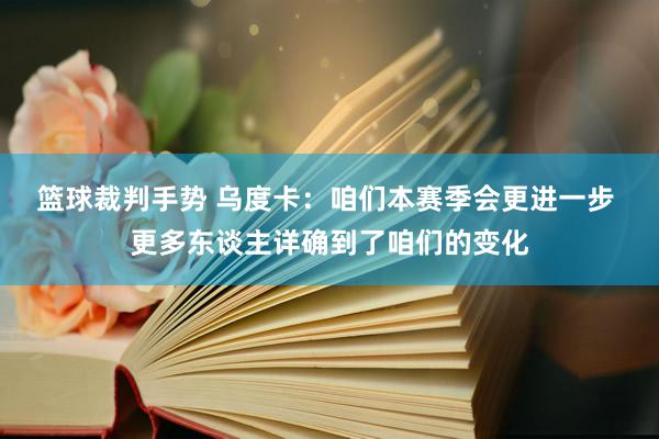 篮球裁判手势 乌度卡：咱们本赛季会更进一步 更多东谈主详确到了咱们的变化