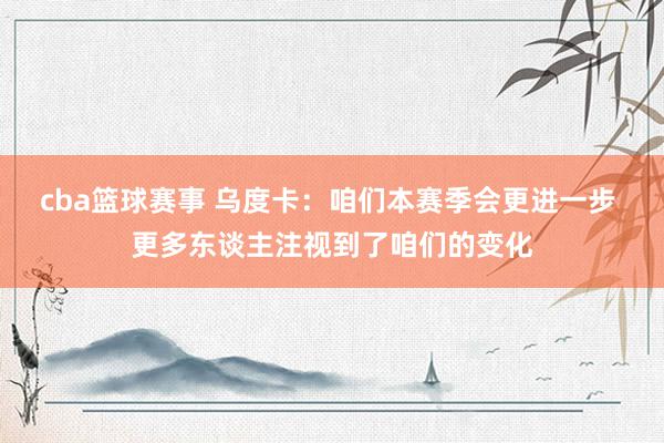 cba篮球赛事 乌度卡：咱们本赛季会更进一步 更多东谈主注视到了咱们的变化