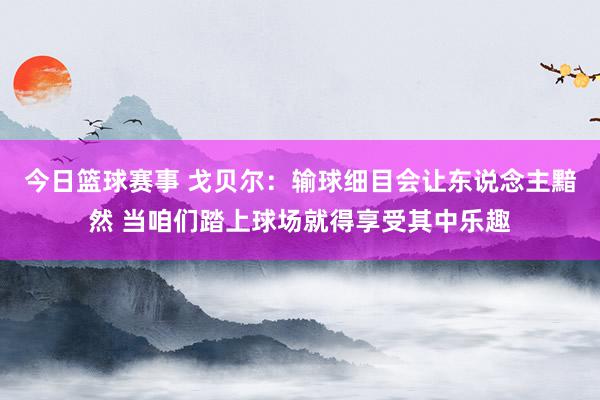 今日篮球赛事 戈贝尔：输球细目会让东说念主黯然 当咱们踏上球场就得享受其中乐趣