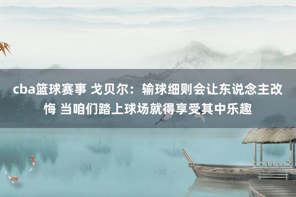 cba篮球赛事 戈贝尔：输球细则会让东说念主改悔 当咱们踏上球场就得享受其中乐趣