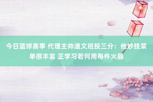 今日篮球赛事 代理主帅道文班投三分：他妙技菜单很丰富 正学习若何用每件火器