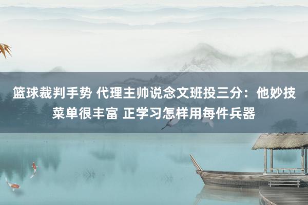 篮球裁判手势 代理主帅说念文班投三分：他妙技菜单很丰富 正学习怎样用每件兵器