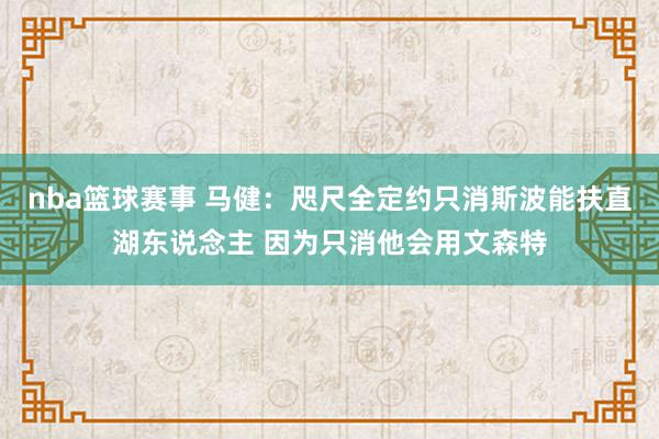 cba篮球赛事 马健：现时全定约唯一斯波能赈济湖东说念主 因为唯一他会用文森特