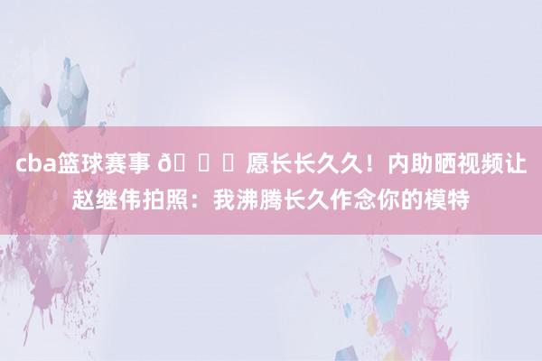 cba篮球赛事 😁愿长长久久！内助晒视频让赵继伟拍照：我沸腾长久作念你的模特