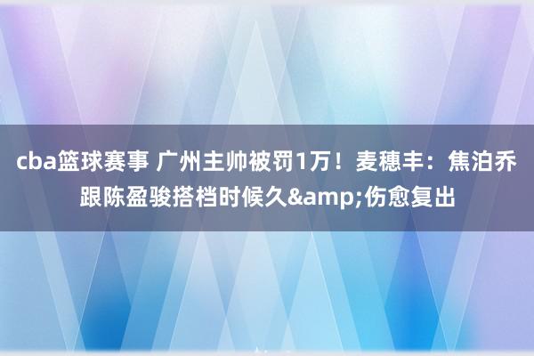 cba篮球赛事 广州主帅被罚1万！麦穗丰：焦泊乔跟陈盈骏搭档时候久&伤愈复出