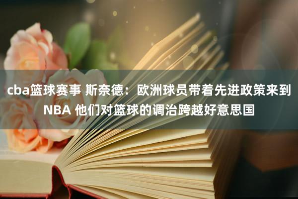 cba篮球赛事 斯奈德：欧洲球员带着先进政策来到NBA 他们对篮球的调治跨越好意思国