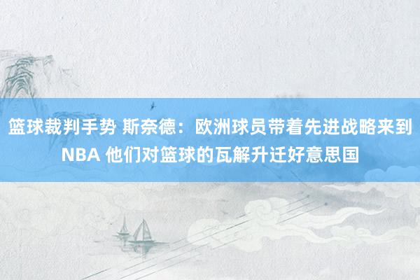 篮球裁判手势 斯奈德：欧洲球员带着先进战略来到NBA 他们对篮球的瓦解升迁好意思国