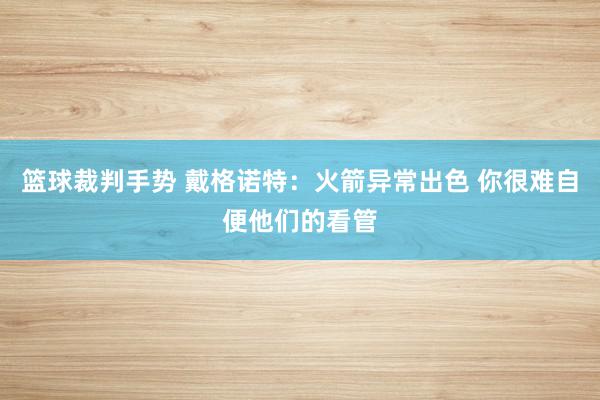 篮球裁判手势 戴格诺特：火箭异常出色 你很难自便他们的看管