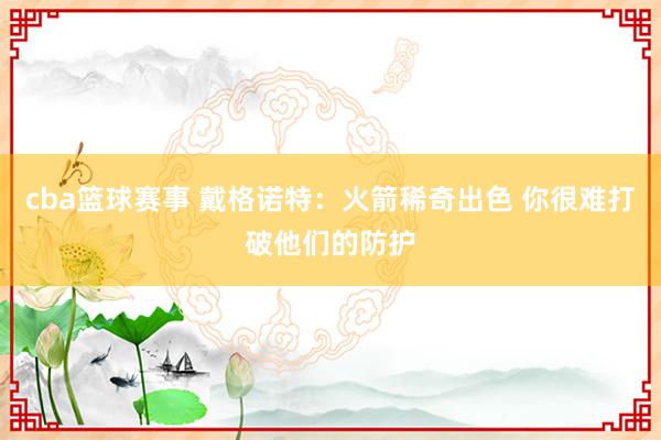 cba篮球赛事 戴格诺特：火箭稀奇出色 你很难打破他们的防护