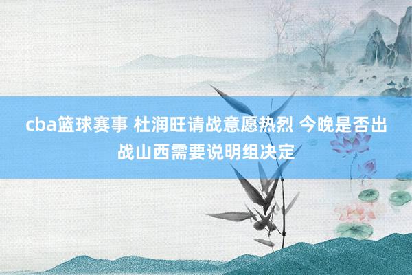 cba篮球赛事 杜润旺请战意愿热烈 今晚是否出战山西需要说明组决定