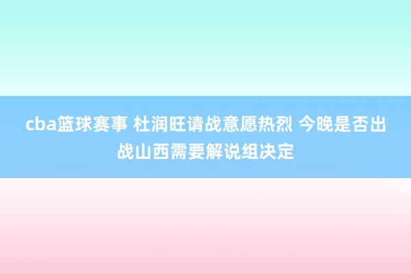 cba篮球赛事 杜润旺请战意愿热烈 今晚是否出战山西需要解说组决定