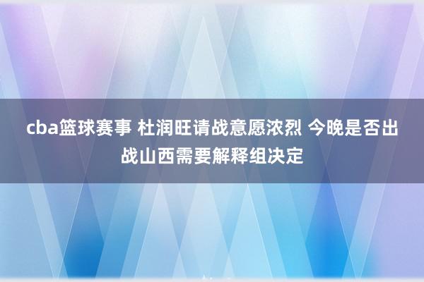 cba篮球赛事 杜润旺请战意愿浓烈 今晚是否出战山西需要解释组决定