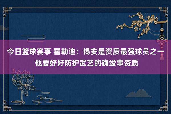 今日篮球赛事 霍勒迪：锡安是资质最强球员之一 他要好好防护武艺的确竣事资质