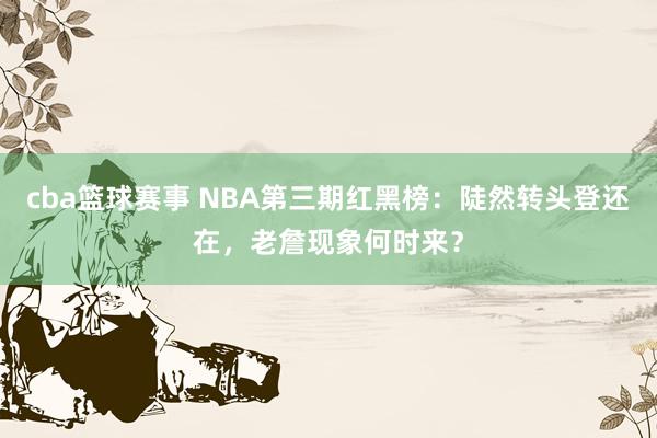 cba篮球赛事 NBA第三期红黑榜：陡然转头登还在，老詹现象何时来？