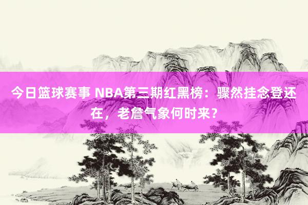 今日篮球赛事 NBA第三期红黑榜：骤然挂念登还在，老詹气象何时来？