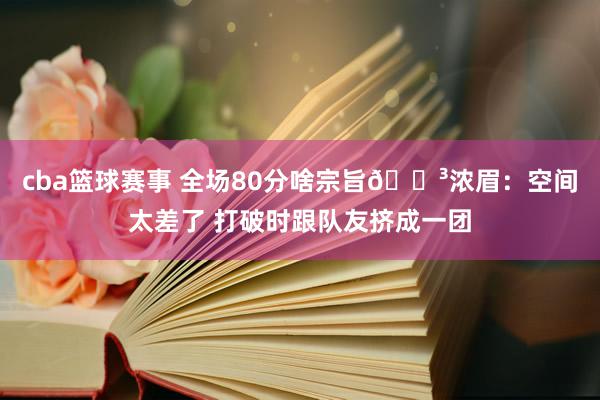 cba篮球赛事 全场80分啥宗旨😳浓眉：空间太差了 打破时跟队友挤成一团