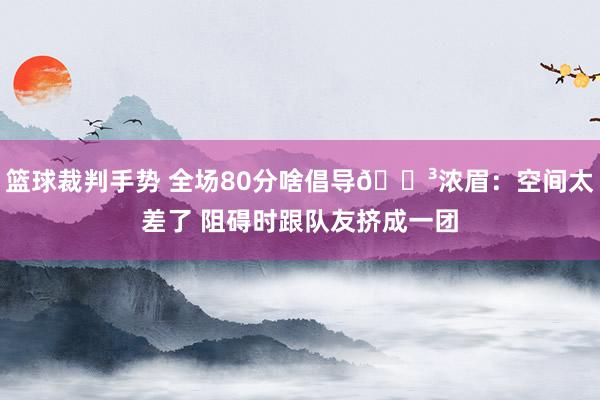 篮球裁判手势 全场80分啥倡导😳浓眉：空间太差了 阻碍时跟队友挤成一团