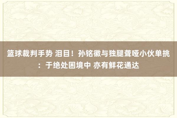 篮球裁判手势 泪目！孙铭徽与独腿聋哑小伙单挑：于绝处困境中 亦有鲜花通达