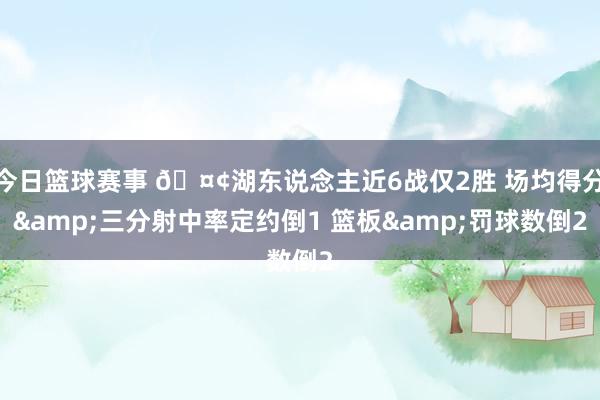 今日篮球赛事 🤢湖东说念主近6战仅2胜 场均得分&三分射中率定约倒1 篮板&罚球数倒2