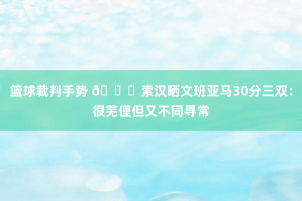 篮球裁判手势 👀索汉晒文班亚马30分三双：很芜俚但又不同寻常