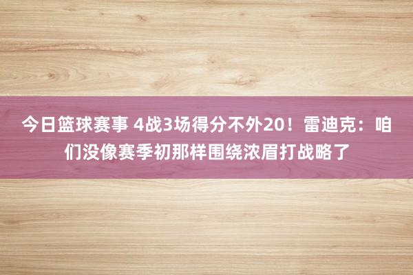 今日篮球赛事 4战3场得分不外20！雷迪克：咱们没像赛季初那样围绕浓眉打战略了