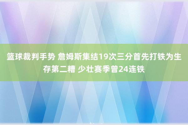 篮球裁判手势 詹姆斯集结19次三分首先打铁为生存第二糟 少壮赛季曾24连铁