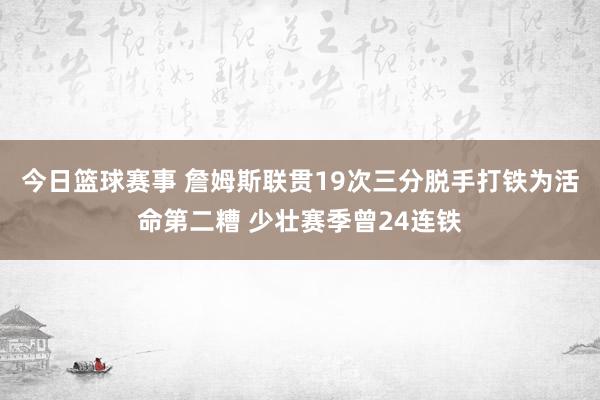 今日篮球赛事 詹姆斯联贯19次三分脱手打铁为活命第二糟 少壮赛季曾24连铁