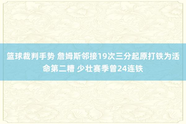 篮球裁判手势 詹姆斯邻接19次三分起原打铁为活命第二糟 少壮赛季曾24连铁