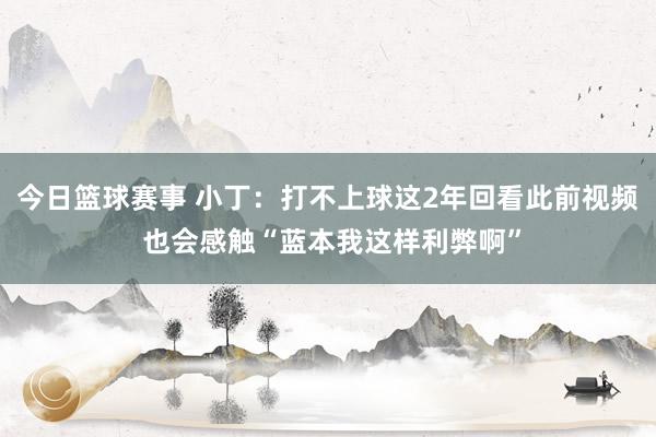 今日篮球赛事 小丁：打不上球这2年回看此前视频 也会感触“蓝本我这样利弊啊”