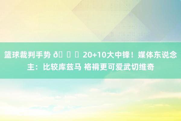 篮球裁判手势 😋20+10大中锋！媒体东说念主：比较库兹马 袼褙更可爱武切维奇