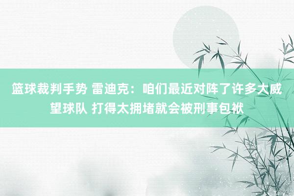 篮球裁判手势 雷迪克：咱们最近对阵了许多大威望球队 打得太拥堵就会被刑事包袱