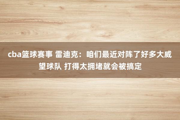 cba篮球赛事 雷迪克：咱们最近对阵了好多大威望球队 打得太拥堵就会被搞定