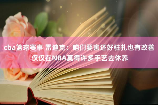 cba篮球赛事 雷迪克：咱们要害还好驻扎也有改善 仅仅在NBA莫得许多手艺去休养