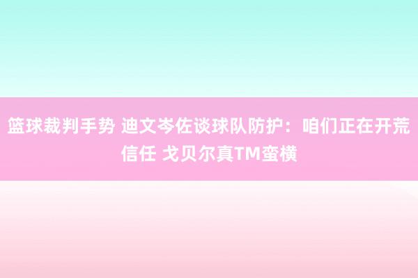 篮球裁判手势 迪文岑佐谈球队防护：咱们正在开荒信任 戈贝尔真TM蛮横