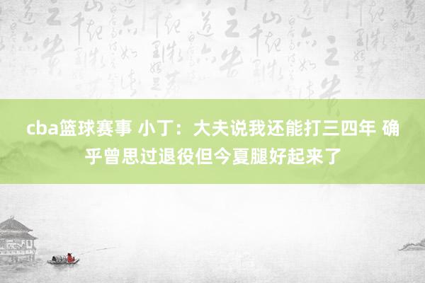 cba篮球赛事 小丁：大夫说我还能打三四年 确乎曾思过退役但今夏腿好起来了