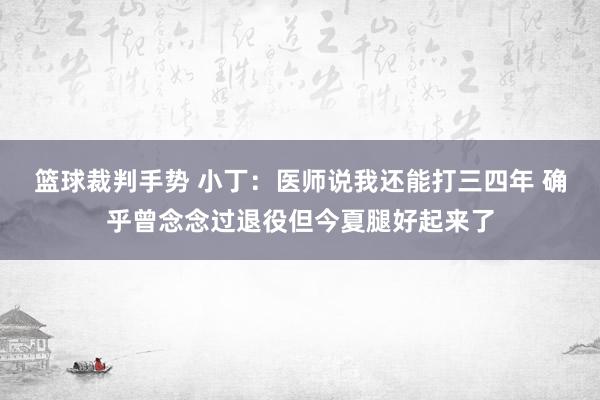 篮球裁判手势 小丁：医师说我还能打三四年 确乎曾念念过退役但今夏腿好起来了