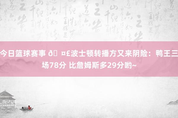 今日篮球赛事 🤣波士顿转播方又来阴险：鸭王三场78分 比詹姆斯多29分哟~