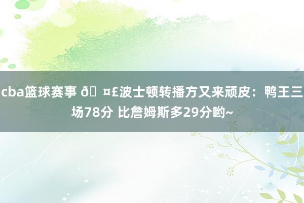 cba篮球赛事 🤣波士顿转播方又来顽皮：鸭王三场78分 比詹姆斯多29分哟~