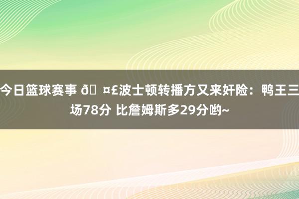 今日篮球赛事 🤣波士顿转播方又来奸险：鸭王三场78分 比詹姆斯多29分哟~