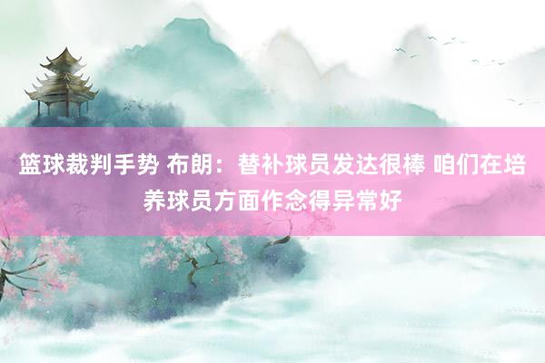 篮球裁判手势 布朗：替补球员发达很棒 咱们在培养球员方面作念得异常好