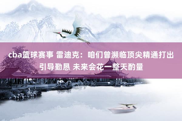 cba篮球赛事 雷迪克：咱们曾濒临顶尖精通打出引导勤恳 未来会花一整天酌量