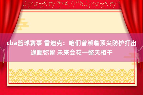 cba篮球赛事 雷迪克：咱们曾濒临顶尖防护打出通顺弥留 未来会花一整天相干